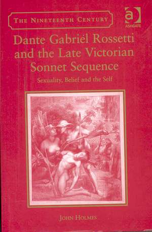 Dante Gabriel Rossetti and the Late Victorian Sonnet Sequence: Sexuality, Belief and the Self de John Holmes