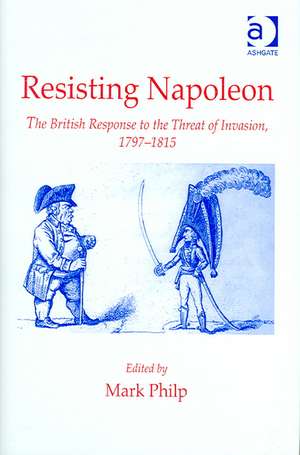 Resisting Napoleon: The British Response to the Threat of Invasion, 1797–1815 de Mark Philp