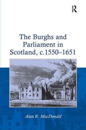 The Burghs and Parliament in Scotland, c. 1550–1651 de Alan R. MacDonald