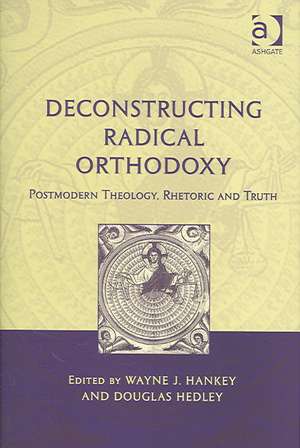 Deconstructing Radical Orthodoxy: Postmodern Theology, Rhetoric and Truth de Wayne J. Hankey