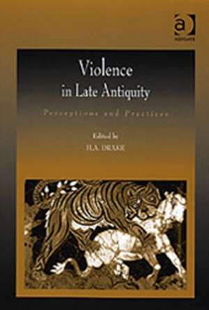 Violence in Late Antiquity: Perceptions and Practices de H.A. Drake