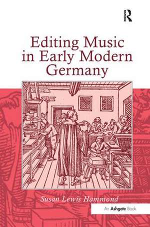 Editing Music in Early Modern Germany de Susan Lewis Hammond