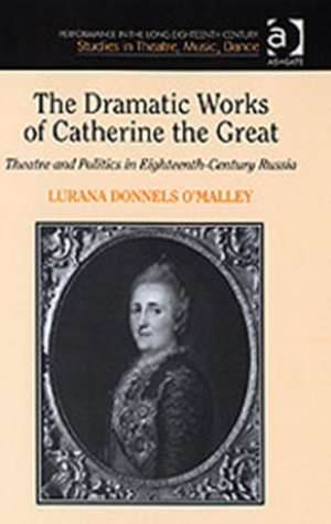 The Dramatic Works of Catherine the Great: Theatre and Politics in Eighteenth-Century Russia de Lurana Donnels O'Malley