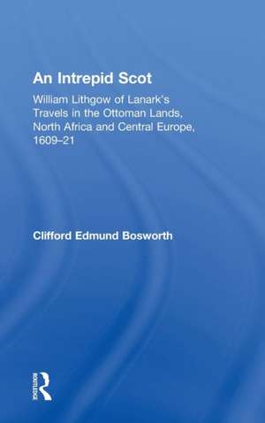 An Intrepid Scot: William Lithgow of Lanark's Travels in the Ottoman Lands, North Africa and Central Europe, 1609–21 de C. Edmund Bosworth