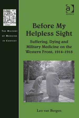 Before My Helpless Sight: Suffering, Dying and Military Medicine on the Western Front, 1914–1918 de Leo van Bergen