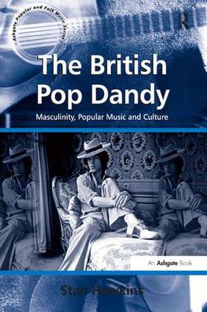 The British Pop Dandy: Masculinity, Popular Music and Culture de Stan Hawkins