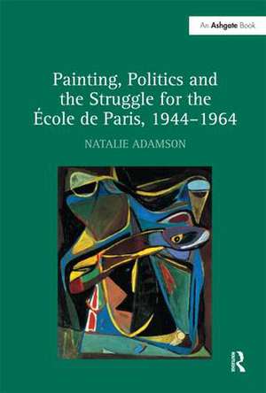 Painting, Politics and the Struggle for the École de Paris, 1944–1964 de Natalie Adamson