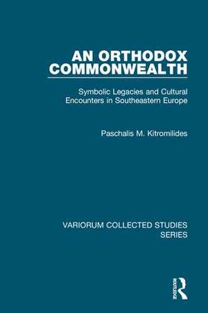 An Orthodox Commonwealth: Symbolic Legacies and Cultural Encounters in Southeastern Europe de Paschalis M. Kitromilides