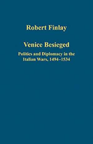 Venice Besieged: Politics and Diplomacy in the Italian Wars, 1494–1534 de Robert Finlay