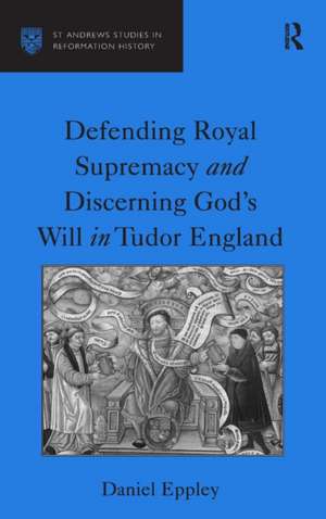 Defending Royal Supremacy and Discerning God's Will in Tudor England de Daniel Eppley