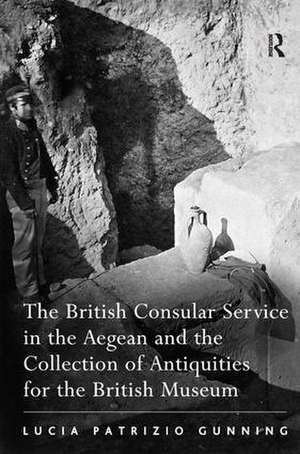 The British Consular Service in the Aegean and the Collection of Antiquities for the British Museum de Lucia Patrizio Gunning