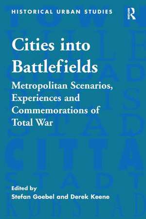 Cities into Battlefields: Metropolitan Scenarios, Experiences and Commemorations of Total War de Stefan Goebel