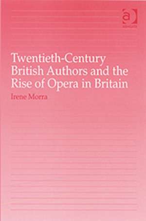 Twentieth-Century British Authors and the Rise of Opera in Britain de Irene Morra