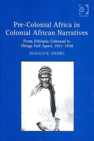 Pre-Colonial Africa in Colonial African Narratives: From Ethiopia Unbound to Things Fall Apart, 1911–1958 de Donald R. Wehrs