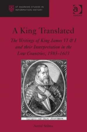 A King Translated: The Writings of King James VI & I and their Interpretation in the Low Countries, 1593–1603 de Astrid Stilma