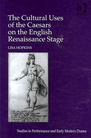 The Cultural Uses of the Caesars on the English Renaissance Stage de Lisa Hopkins