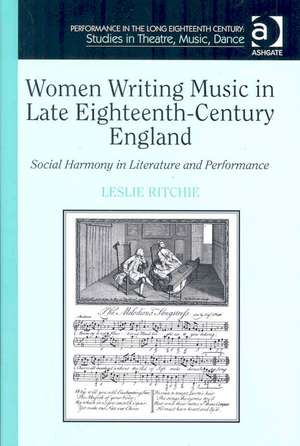 Women Writing Music in Late Eighteenth-Century England: Social Harmony in Literature and Performance de Leslie Ritchie