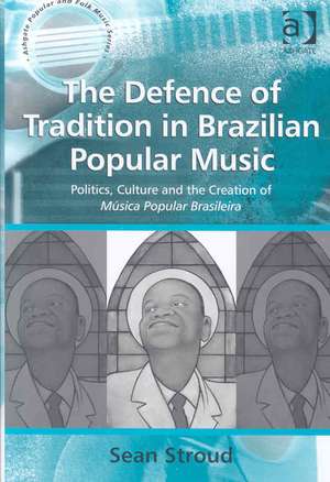 The Defence of Tradition in Brazilian Popular Music: Politics, Culture and the Creation of Música Popular Brasileira de Sean Stroud