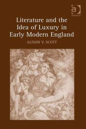 Literature and the Idea of Luxury in Early Modern England de Alison V. Scott