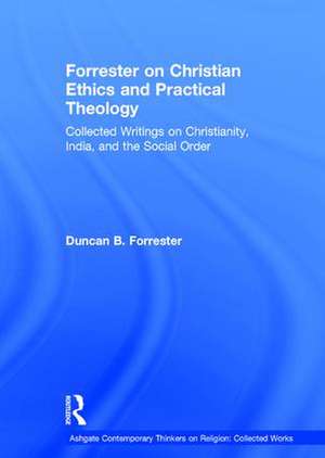 Forrester on Christian Ethics and Practical Theology: Collected Writings on Christianity, India, and the Social Order de Duncan B. Forrester