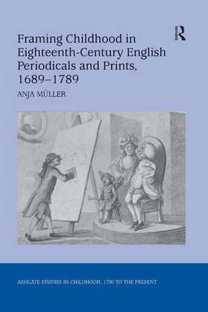 Framing Childhood in Eighteenth-Century English Periodicals and Prints, 1689–1789 de Anja Müller