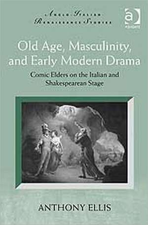 Old Age, Masculinity, and Early Modern Drama: Comic Elders on the Italian and Shakespearean Stage de Anthony Ellis