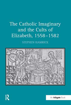 The Catholic Imaginary and the Cults of Elizabeth, 1558–1582 de Stephen Hamrick