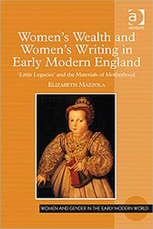 Women's Wealth and Women's Writing in Early Modern England: 'Little Legacies' and the Materials of Motherhood de Elizabeth Mazzola