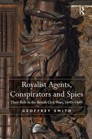 Royalist Agents, Conspirators and Spies: Their Role in the British Civil Wars, 1640�1660 de Geoffrey Smith