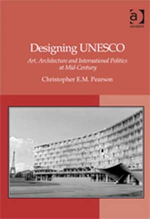 Designing UNESCO: Art, Architecture and International Politics at Mid-Century de ChristopherE.M. Pearson