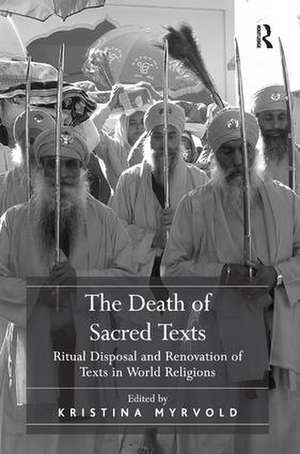 The Death of Sacred Texts: Ritual Disposal and Renovation of Texts in World Religions de Kristina Myrvold