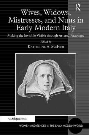 Wives, Widows, Mistresses, and Nuns in Early Modern Italy: Making the Invisible Visible through Art and Patronage de Katherine A. McIver