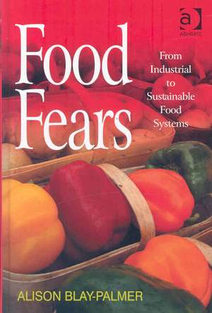 Food Fears: From Industrial to Sustainable Food Systems de Alison Blay-Palmer