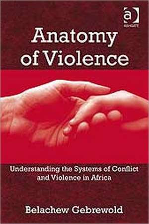 Anatomy of Violence: Understanding the Systems of Conflict and Violence in Africa de Belachew Gebrewold