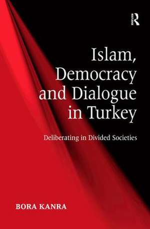 Islam, Democracy and Dialogue in Turkey: Deliberating in Divided Societies de Bora Kanra