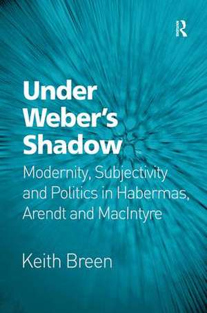 Under Weber’s Shadow: Modernity, Subjectivity and Politics in Habermas, Arendt and MacIntyre de Keith Breen