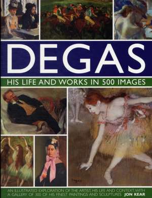 Degas: An Illustrated Exploration of the Artist, His Life and Context with a Gallery of 300 of His Finest Paintings de Jon Kear