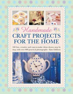 Handmade Craft Projects for the Home: 160 Fun, Creative and Easy-To-Make Ideas Shown Step by Step, with Over 800 Practical Photographs de Kate Eddison