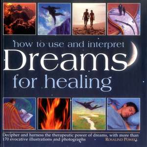 How to Interpret and Use Dreams for Healing: Decipher and Harness the Therapeutic Power of Dreams, with More Than 170 Evocative Illustrations and Phot de Rosalind Powell