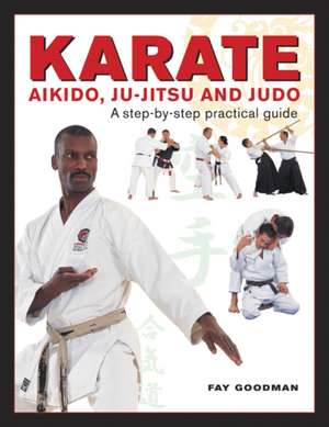 Karate, Aikido, Ju-Jitsu and Judo: A Step-By-Step Practical Guide de Fay Goodman