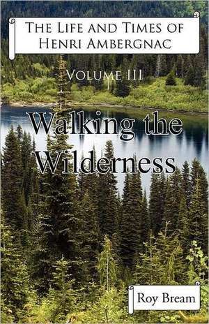 The Life and Times of Henri Ambergnac: Volume III - Walking the Wilderness de Roy Bream