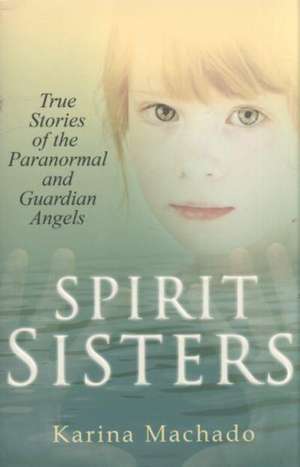 Spirit Sisters: True Stories of the Paranormal de Karina Machado