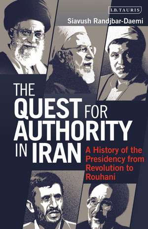 The Quest for Authority in Iran: A History of The Presidency from Revolution to Rouhani de Siavush Randjbar-Daemi