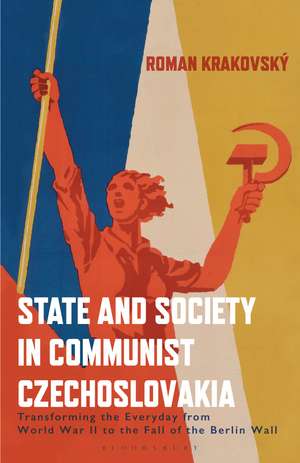 State and Society in Communist Czechoslovakia: Transforming the Everyday from WWII to the Fall of the Berlin Wall de Roman Krakovsky