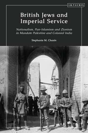 British Jews and Imperial Service: Nationalism, Pan-Islamism and Zionism in Mandate Palestine and Colonial India de Stephanie M. Chasin