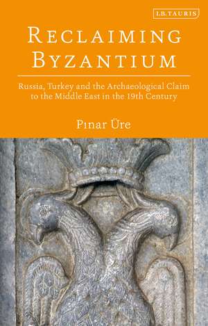 Reclaiming Byzantium: Russia, Turkey and the Archaeological Claim to the Middle East in the 19th Century de Pinar Üre