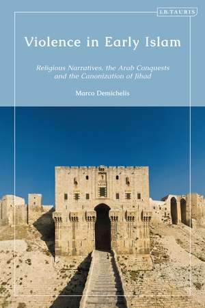 Violence in Early Islam: Religious Narratives, the Arab Conquests and the Canonization of Jihad de Marco Demichelis