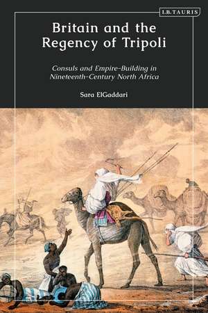 Britain and the Regency of Tripoli: Consuls and Empire-Building in Nineteenth-Century North Africa de Sara M. ElGaddari