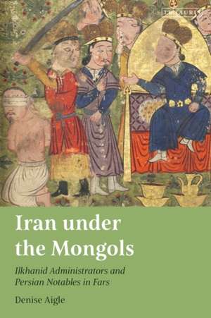 Iran under the Mongols: Ilkhanid Administrators and Persian Notables in Fars de Denise Aigle