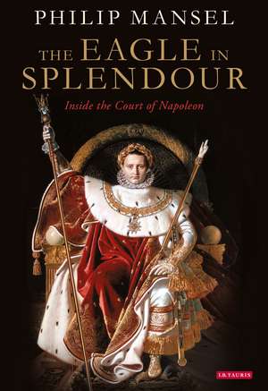 The Eagle in Splendour: Inside the Court of Napoleon de Philip Mansel